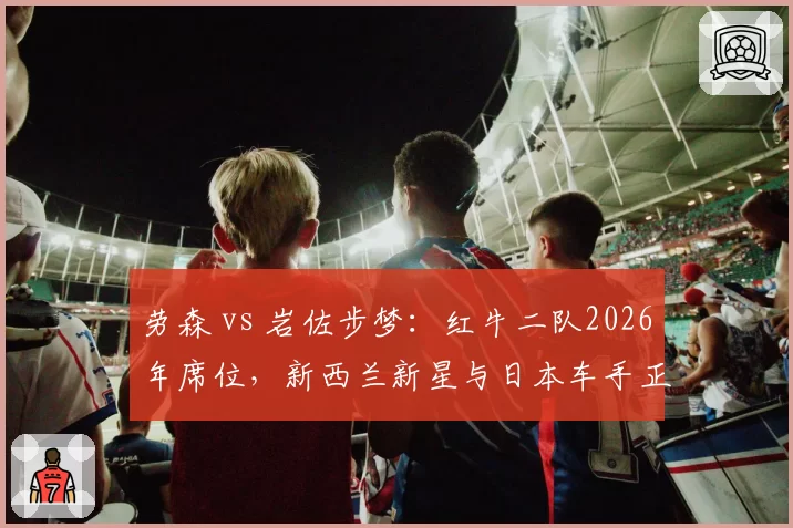 劳森 vs 岩佐步梦：红牛二队2026年席位，新西兰新星与日本车手正面交锋