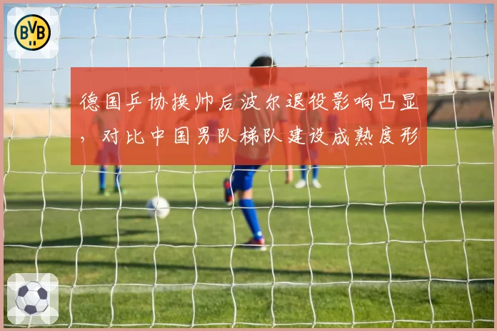 德国乒协换帅后波尔退役影响凸显，对比中国男队梯队建设成熟度形成反差