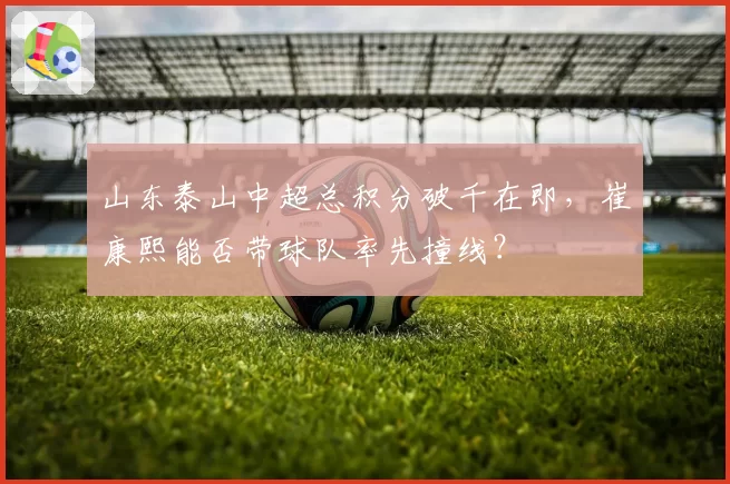 山东泰山中超总积分破千在即，崔康熙能否带球队率先撞线？