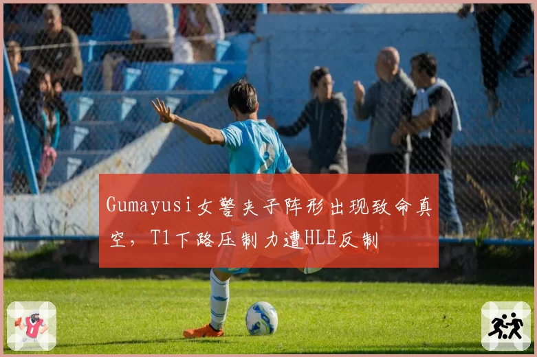 Gumayusi女警夹子阵形出现致命真空，T1下路压制力遭HLE反制