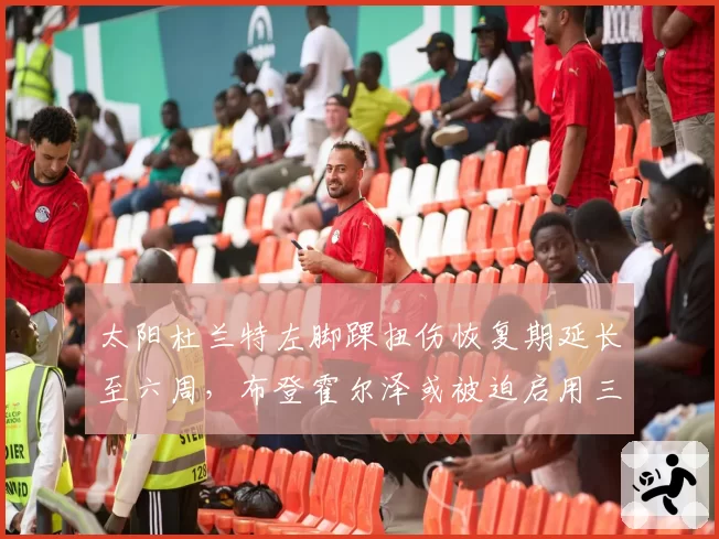 太阳杜兰特左脚踝扭伤恢复期延长至六周，布登霍尔泽或被迫启用三巨头B计划