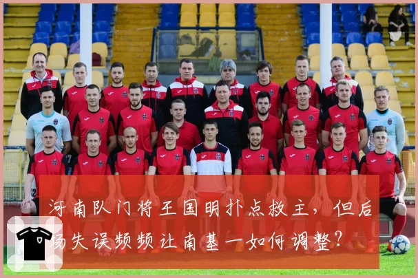 河南队门将王国明扑点救主，但后场失误频频让南基一如何调整？