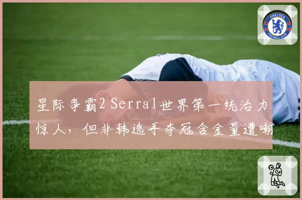 星际争霸2 Serral世界第一统治力惊人,但非韩选手夺冠含金量遭嘲讽