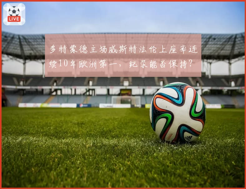 多特蒙德主场威斯特法伦上座率连续10年欧洲第一，纪录能否保持？