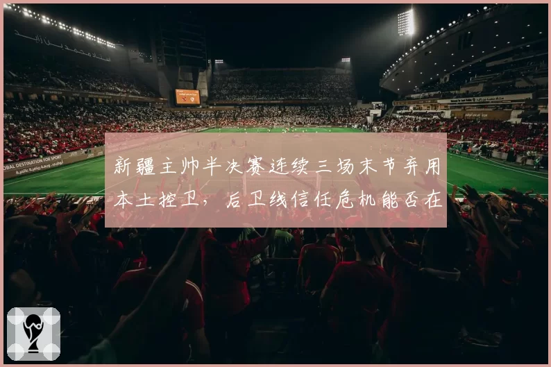 新疆主帅半决赛连续三场末节弃用本土控卫，后卫线信任危机能否在总决赛前解决？