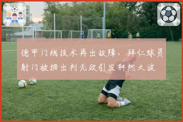 德甲门线技术再出故障,拜仁球员射门被捞出判无效引发轩然大波