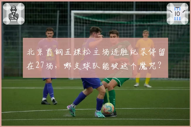 北京首钢五棵松主场连胜纪录停留在27场，哪支球队能破这个魔咒？