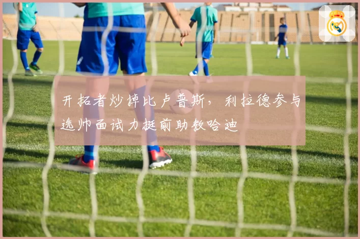 开拓者炒掉比卢普斯，利拉德参与选帅面试力挺前助教哈迪