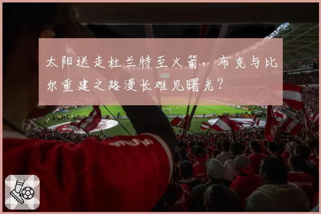 太阳送走杜兰特至火箭，布克与比尔重建之路漫长难见曙光？