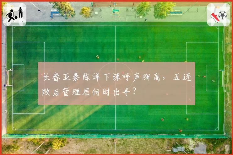 长春亚泰陈洋下课呼声渐高，五连败后管理层何时出手？