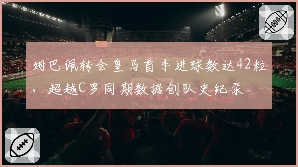 姆巴佩转会皇马首季进球数达42粒，超越C罗同期数据创队史纪录