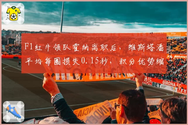 F1红牛领队霍纳离职后，维斯塔潘平均每圈损失0.15秒，积分优势缩小至2分