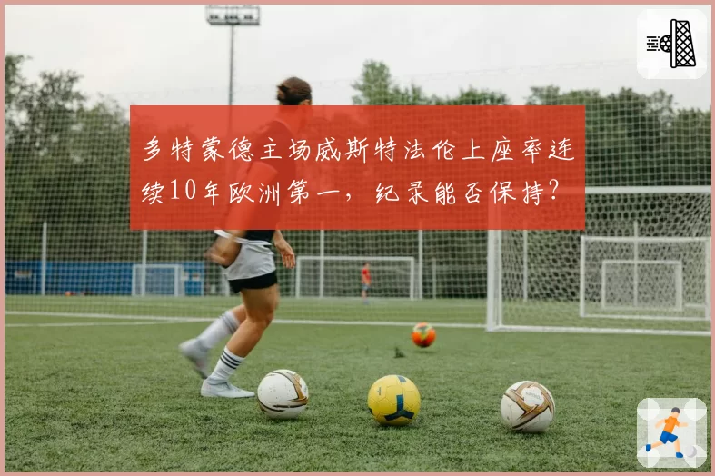 多特蒙德主场威斯特法伦上座率连续10年欧洲第一，纪录能否保持？
