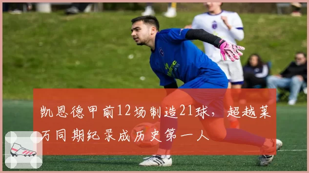 凯恩德甲前12场制造21球,超越莱万同期纪录成历史第一人