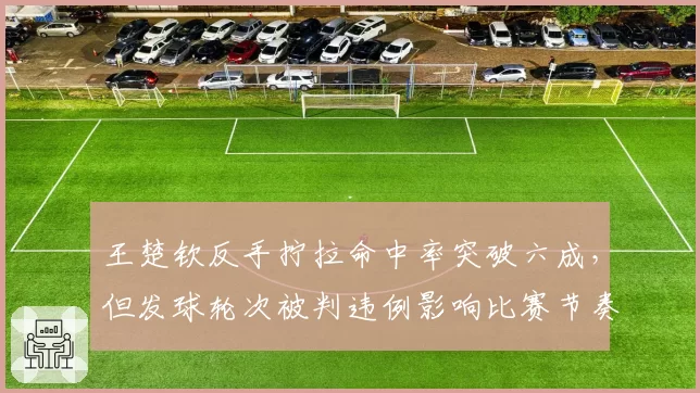 王楚钦反手拧拉命中率突破六成，但发球轮次被判违例影响比赛节奏