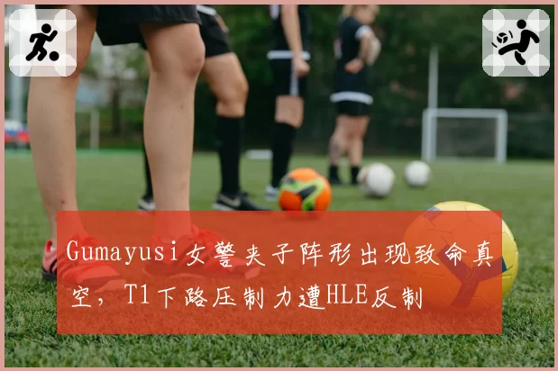 Gumayusi女警夹子阵形出现致命真空，T1下路压制力遭HLE反制