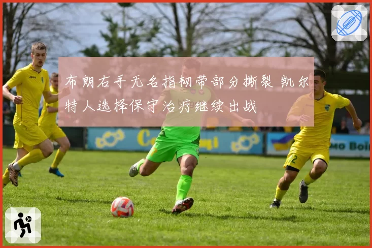 布朗右手无名指韧带部分撕裂 凯尔特人选择保守治疗继续出战