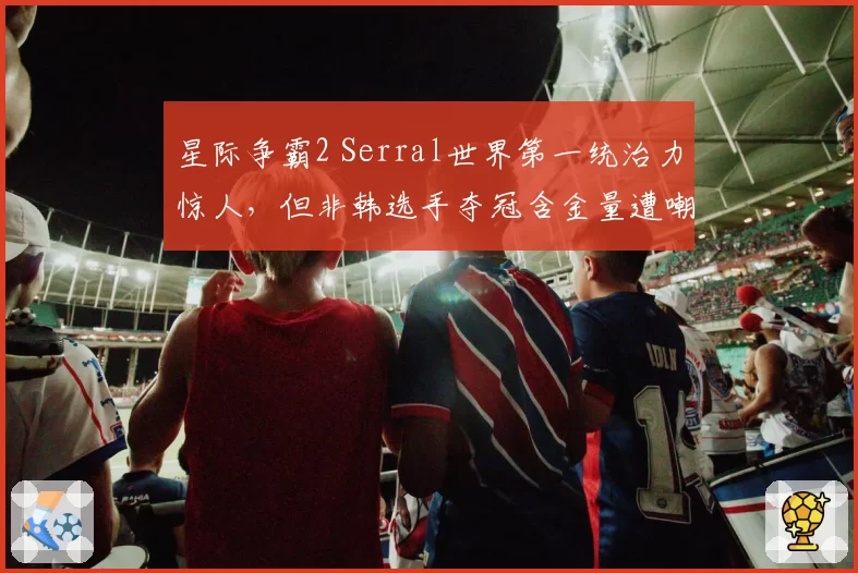 星际争霸2 Serral世界第一统治力惊人，但非韩选手夺冠含金量遭嘲讽