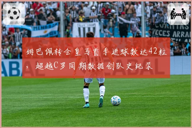 姆巴佩转会皇马首季进球数达42粒，超越C罗同期数据创队史纪录