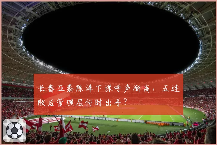 长春亚泰陈洋下课呼声渐高，五连败后管理层何时出手？