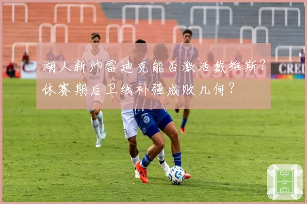 湖人新帅雷迪克能否激活戴维斯?休赛期后卫线补强成败几何?