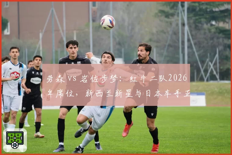 劳森 vs 岩佐步梦：红牛二队2026年席位，新西兰新星与日本车手正面交锋