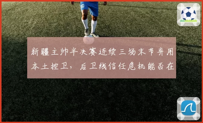 新疆主帅半决赛连续三场末节弃用本土控卫，后卫线信任危机能否在总决赛前解决？