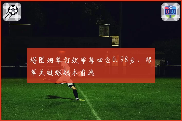 塔图姆单打效率每回合0.98分，绿军关键球战术首选