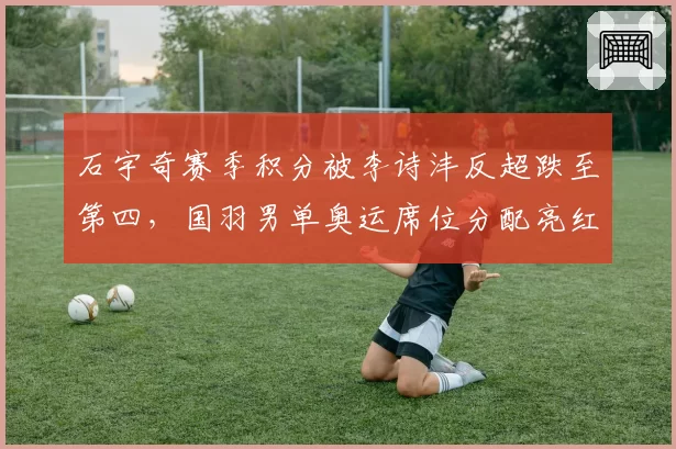 石宇奇赛季积分被李诗沣反超跌至第四，国羽男单奥运席位分配亮红灯