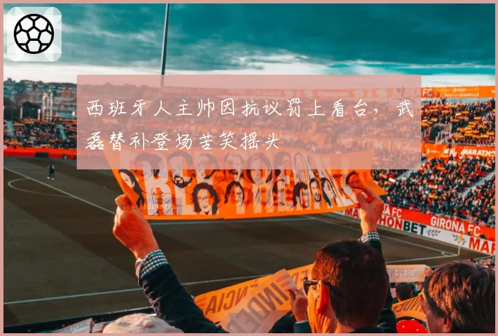 西班牙人主帅因抗议罚上看台，武磊替补登场苦笑摇头