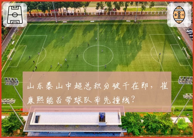 山东泰山中超总积分破千在即，崔康熙能否带球队率先撞线？