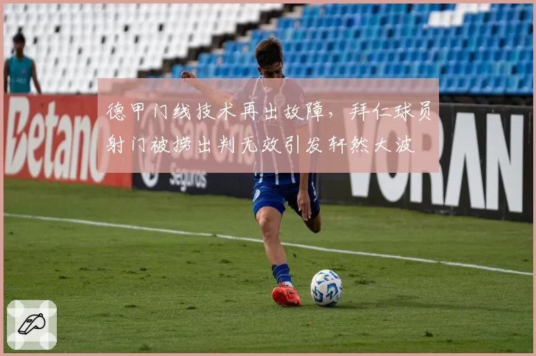 德甲门线技术再出故障，拜仁球员射门被捞出判无效引发轩然大波