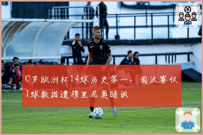 C罗欧洲杯14球历史第一，淘汰赛仅1球数据遭穆里尼奥暗讽