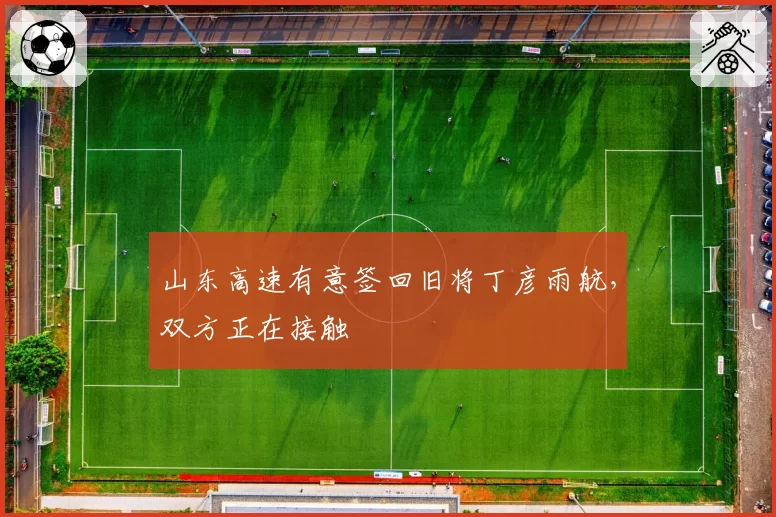 山东高速有意签回旧将丁彦雨航，双方正在接触