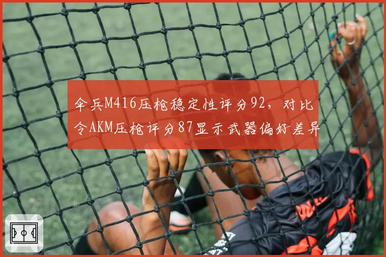 伞兵M416压枪稳定性评分92，对比令AKM压枪评分87显示武器偏好差异
