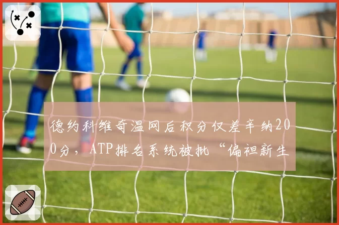 德约科维奇温网后积分仅差辛纳200分，ATP排名系统被批“偏袒新生代”