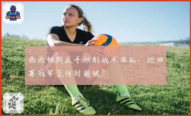 西西帕斯反手切削战术混乱，巡回赛冠军荒何时能破？