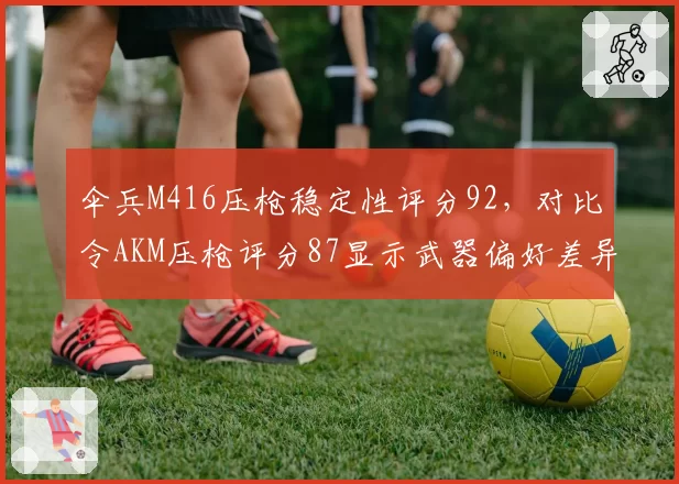 伞兵M416压枪稳定性评分92，对比令AKM压枪评分87显示武器偏好差异
