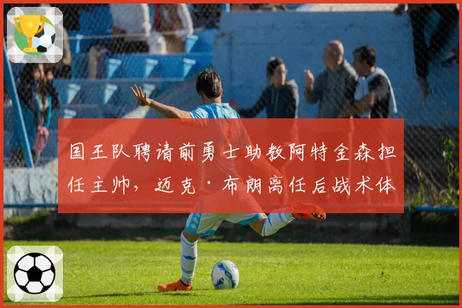 国王队聘请前勇士助教阿特金森担任主帅，迈克·布朗离任后战术体系将全面革新