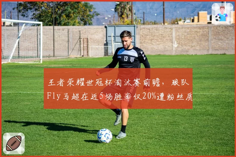 王者荣耀世冠杯淘汰赛前瞻,狼队Fly马超在近5场胜率仅20%遭粉丝质疑英雄池