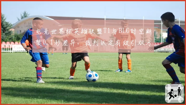 电竞世界杯英雄联盟T1与BLG时空断裂0.1秒差异，裁判认定有效引双方对骂