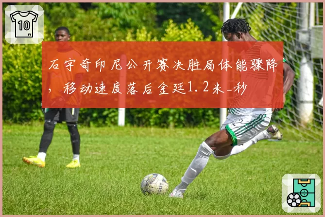 石宇奇印尼公开赛决胜局体能骤降，移动速度落后金廷1.2米_秒