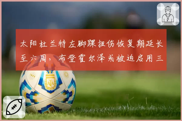 太阳杜兰特左脚踝扭伤恢复期延长至六周，布登霍尔泽或被迫启用三巨头B计划