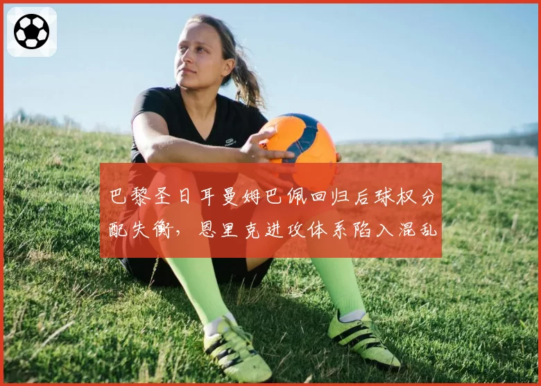 巴黎圣日耳曼姆巴佩回归后球权分配失衡，恩里克进攻体系陷入混乱