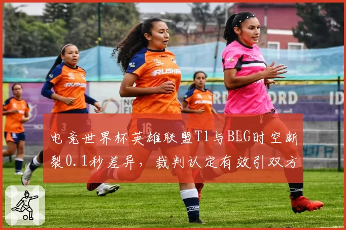 电竞世界杯英雄联盟T1与BLG时空断裂0.1秒差异，裁判认定有效引双方对骂