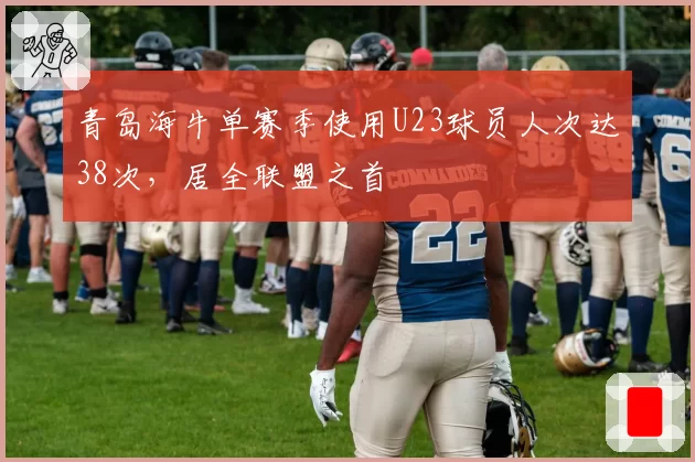 青岛海牛单赛季使用U23球员人次达38次，居全联盟之首