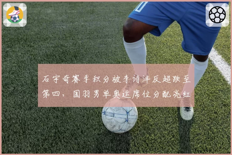 石宇奇赛季积分被李诗沣反超跌至第四，国羽男单奥运席位分配亮红灯