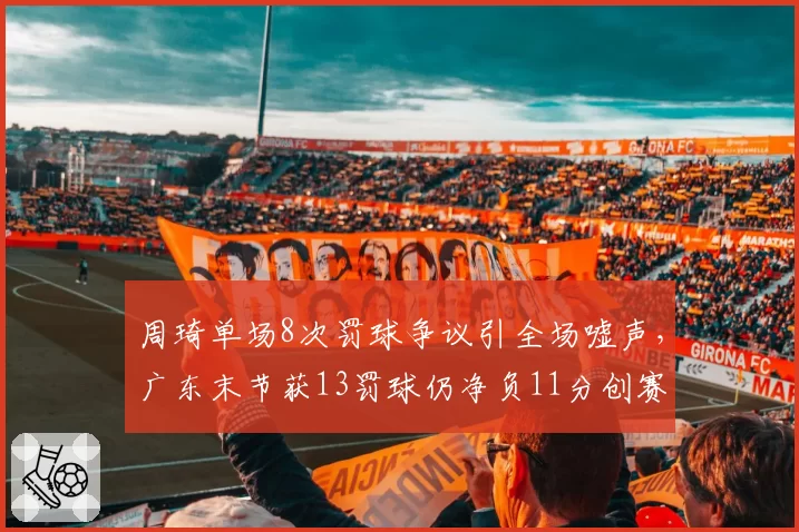 周琦单场8次罚球争议引全场嘘声，广东末节获13罚球仍净负11分创赛季最差