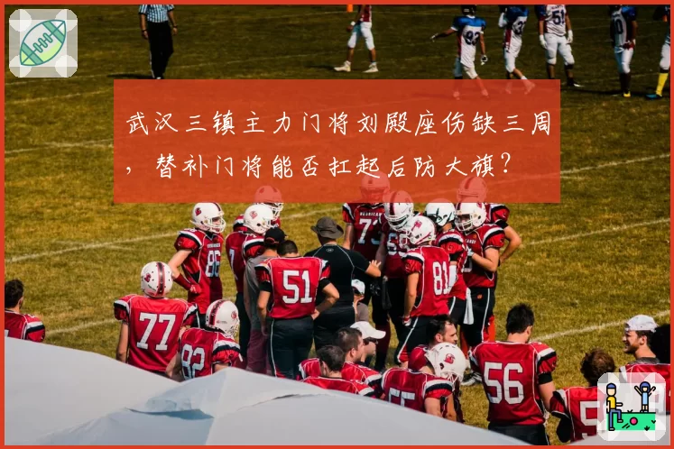 武汉三镇主力门将刘殿座伤缺三周,替补门将能否扛起后防大旗?