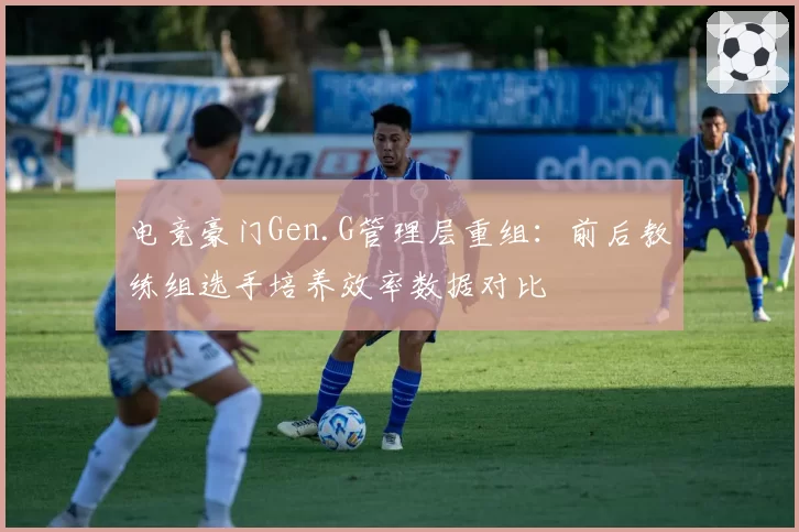 电竞豪门Gen.G管理层重组：前后教练组选手培养效率数据对比